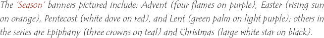The ‘Season’ banners pictured include: Advent (four flames on purple), Easter (rising sun on orange), Pentecost (white dove on red), and Lent (green palm on light purple); others in the series are Epiphany (three crowns on teal) and Christmas (large white star on black).