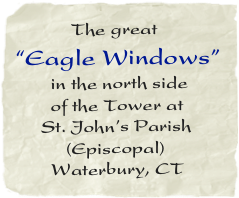         The great 
“Eagle Windows”
       in the north side   
       of the Tower at
     St. John’s Parish
          (Episcopal)
       Waterbury, CT
          2001
